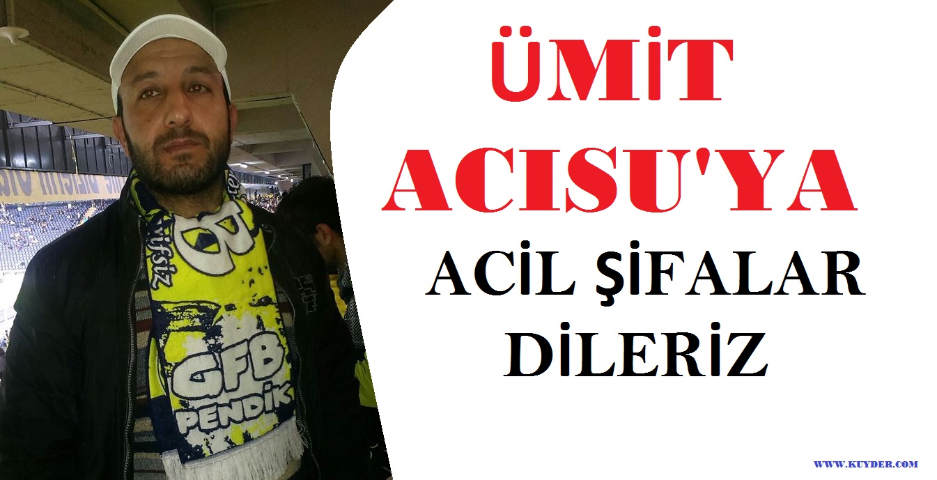 ÜMİT ACISU'YA ACİL ŞİFALAR DİLERİZ