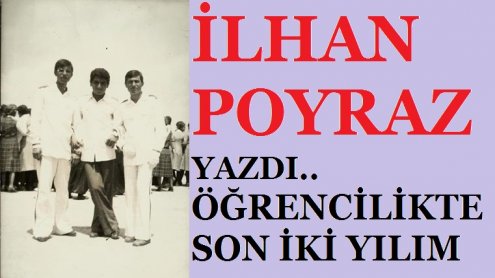 ÖĞRENCİLİKTE SON İKİ YILIM-(2)..İLHAN POYRAZ YAZDI.